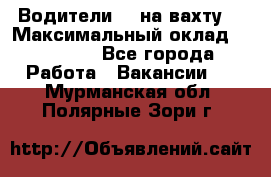 Водители BC на вахту. › Максимальный оклад ­ 79 200 - Все города Работа » Вакансии   . Мурманская обл.,Полярные Зори г.